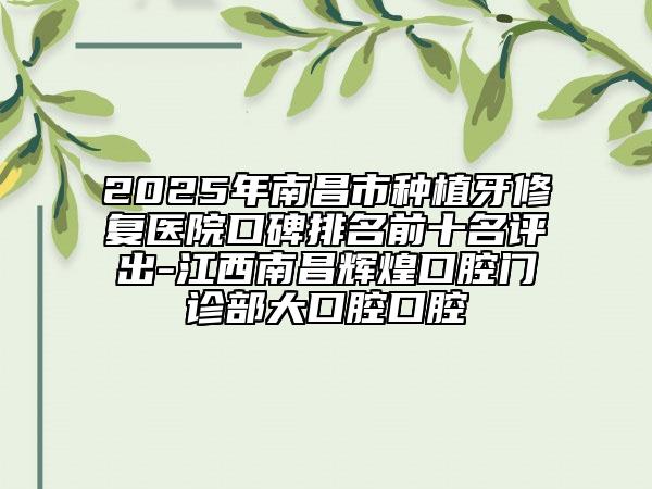 2025年南昌市種植牙修復(fù)醫(yī)院口碑排名前十名評出-江西南昌輝煌口腔門診部大口腔口腔