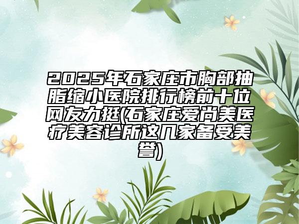 2025年石家莊市胸部抽脂縮小醫(yī)院排行榜前十位網(wǎng)友力挺(石家莊愛尚美醫(yī)療美容診所這幾家備受美譽(yù))