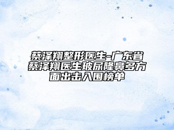 蔡澤翔整形醫(yī)生-廣東省蔡澤翔醫(yī)生玻尿隆鼻多方面出擊入圍榜單