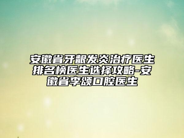 安徽省牙齦發(fā)炎治療醫(yī)生排名榜醫(yī)生選擇攻略-安徽省李頌口腔醫(yī)生