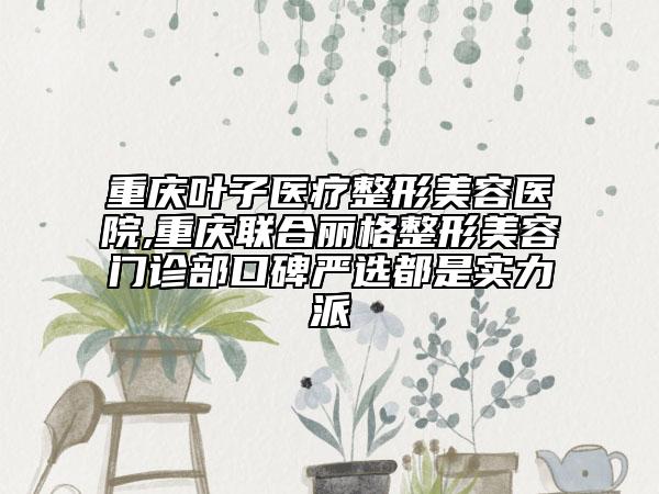 重慶葉子醫(yī)療整形美容醫(yī)院,重慶聯(lián)合麗格整形美容門(mén)診部口碑嚴(yán)選都是實(shí)力派