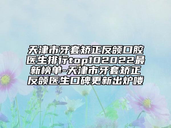 天津市牙套矯正反頜口腔醫(yī)生排行top102022最新榜單-天津市牙套矯正反頜醫(yī)生口碑更新出爐嘍