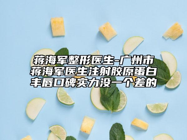 蔣海軍整形醫(yī)生-廣州市蔣海軍醫(yī)生注射膠原蛋白豐唇口碑實力沒一個差的