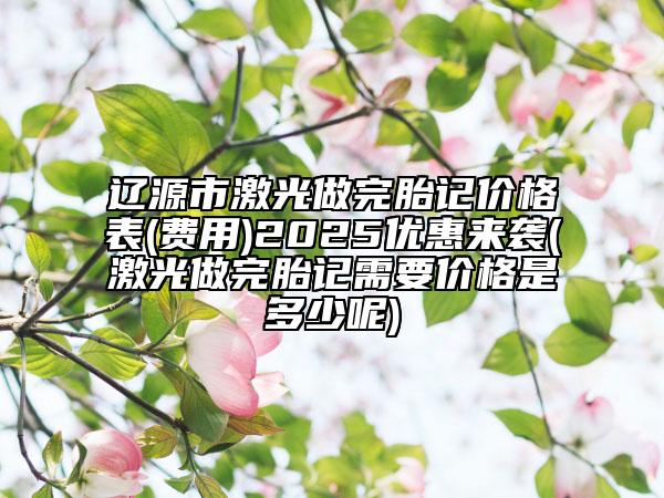 遼源市激光做完胎記價(jià)格表(費(fèi)用)2025優(yōu)惠來襲(激光做完胎記需要價(jià)格是多少呢)