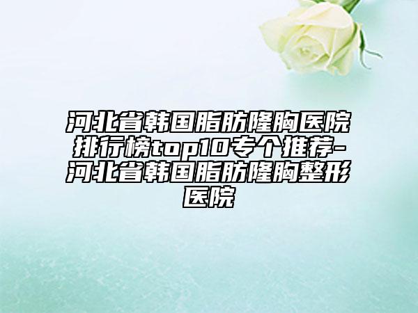 河北省韓國脂肪隆胸醫(yī)院排行榜top10專個推薦-河北省韓國脂肪隆胸整形醫(yī)院