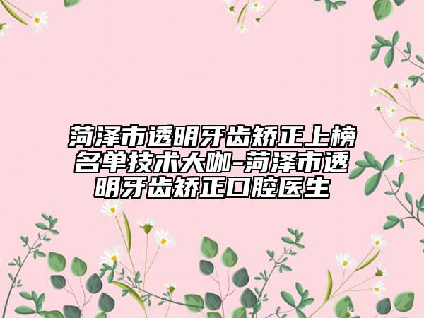 菏澤市透明牙齒矯正上榜名單技術(shù)大咖-菏澤市透明牙齒矯正口腔醫(yī)生