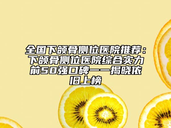 全國下頜骨側(cè)位醫(yī)院推薦：下頜骨側(cè)位醫(yī)院綜合實(shí)力前50強(qiáng)口碑一一揭曉依舊上榜
