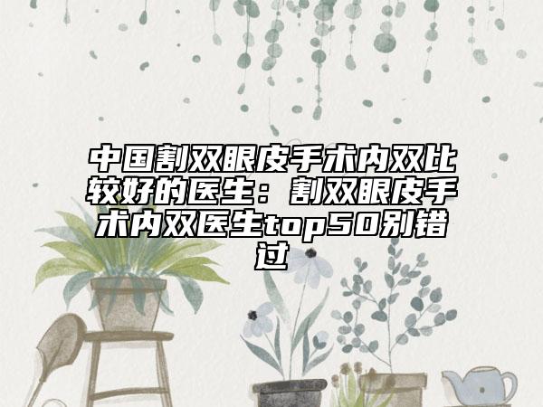 中國割雙眼皮手術(shù)內(nèi)雙比較好的醫(yī)生：割雙眼皮手術(shù)內(nèi)雙醫(yī)生top50別錯過