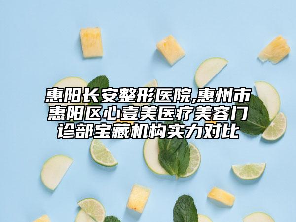 惠陽長安整形醫(yī)院,惠州市惠陽區(qū)心壹美醫(yī)療美容門診部寶藏機構實力對比