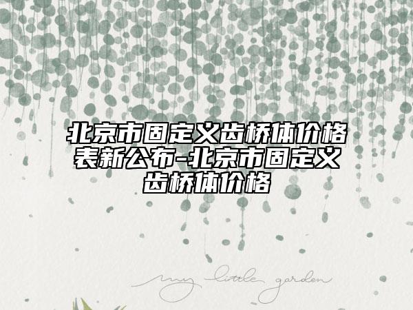 北京市固定義齒橋體價(jià)格表新公布-北京市固定義齒橋體價(jià)格