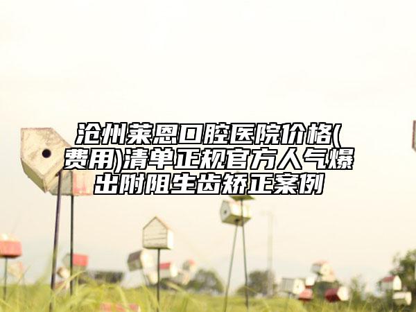 滄州萊恩口腔醫(yī)院價格(費(fèi)用)清單正規(guī)官方人氣爆出附阻生齒矯正案例