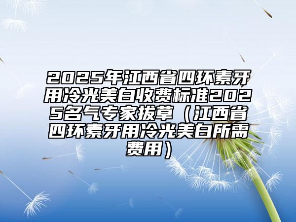 2025年江西省四環(huán)素牙用冷光美白收費(fèi)標(biāo)準(zhǔn)2025名氣專家拔草（江西省四環(huán)素牙用冷光美白所需費(fèi)用）