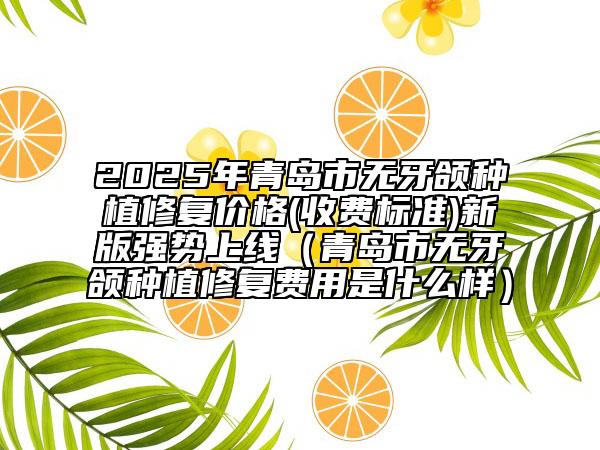 2025年青島市無牙頜種植修復(fù)價(jià)格(收費(fèi)標(biāo)準(zhǔn))新版強(qiáng)勢上線（青島市無牙頜種植修復(fù)費(fèi)用是什么樣）