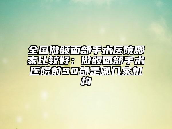 全國做頜面部手術(shù)醫(yī)院哪家比較好：做頜面部手術(shù)醫(yī)院前50都是哪幾家機(jī)構(gòu)