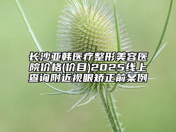 長沙亞韓醫(yī)療整形美容醫(yī)院價格(價目)2025線上查詢附近視眼矯正前案例