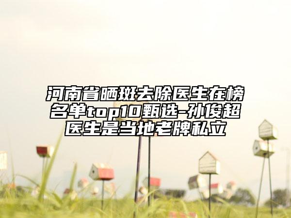 河南省曬斑去除醫(yī)生在榜名單top10甄選-孫俊超醫(yī)生是當(dāng)?shù)乩吓扑搅? data-alt=
