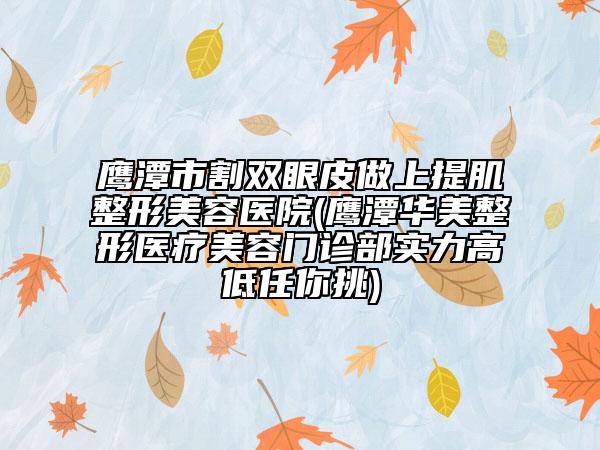 鷹潭市割雙眼皮做上提肌整形美容醫(yī)院(鷹潭華美整形醫(yī)療美容門診部實(shí)力高低任你挑)