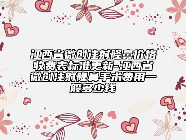 江西省微創(chuàng)注射隆鼻價(jià)格收費(fèi)表標(biāo)準(zhǔn)更新-江西省微創(chuàng)注射隆鼻手術(shù)費(fèi)用一般多少錢