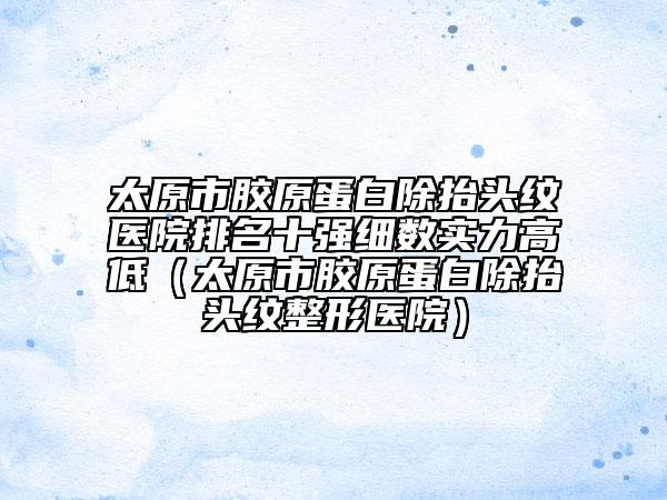 太原市膠原蛋白除抬頭紋醫(yī)院排名十強細數(shù)實力高低（太原市膠原蛋白除抬頭紋整形醫(yī)院）