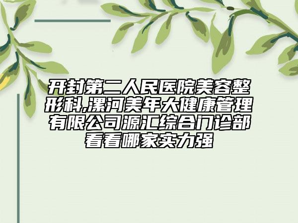開封第二人民醫(yī)院美容整形科,漯河美年大健康管理有限公司源匯綜合門診部看看哪家實(shí)力強(qiáng)