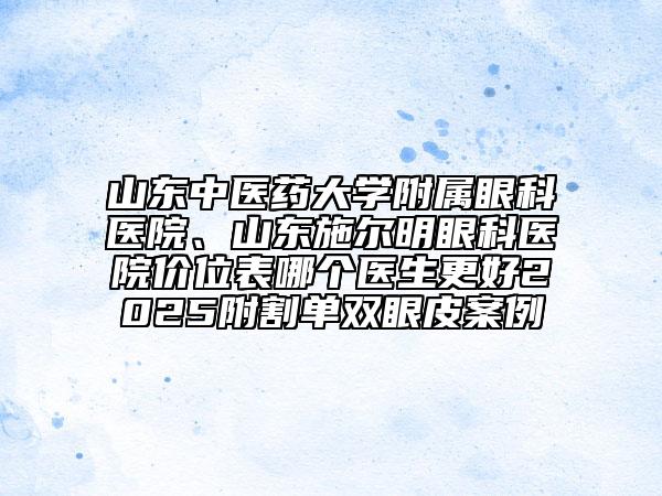 山東中醫(yī)藥大學(xué)附屬眼科醫(yī)院、山東施爾明眼科醫(yī)院價(jià)位表哪個(gè)醫(yī)生更好2025附割單雙眼皮案例