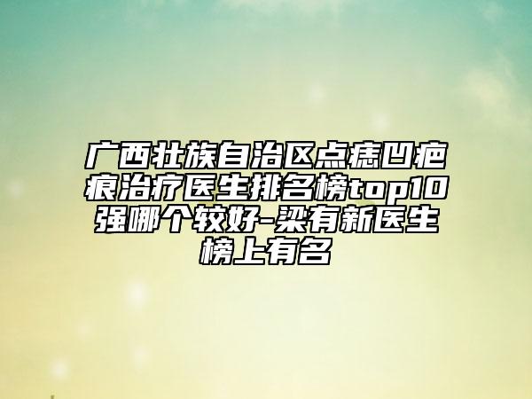 廣西壯族自治區(qū)點(diǎn)痣凹疤痕治療醫(yī)生排名榜top10強(qiáng)哪個(gè)較好-梁有新醫(yī)生榜上有名