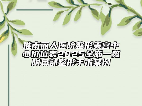 淮南麗人醫(yī)院整形美容中心價(jià)位表2025全新一覽附鼻部整形手術(shù)案例