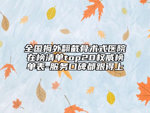 全國拇外翻截骨術式醫(yī)院在榜清單top20權威榜單表-服務口碑都跟得上