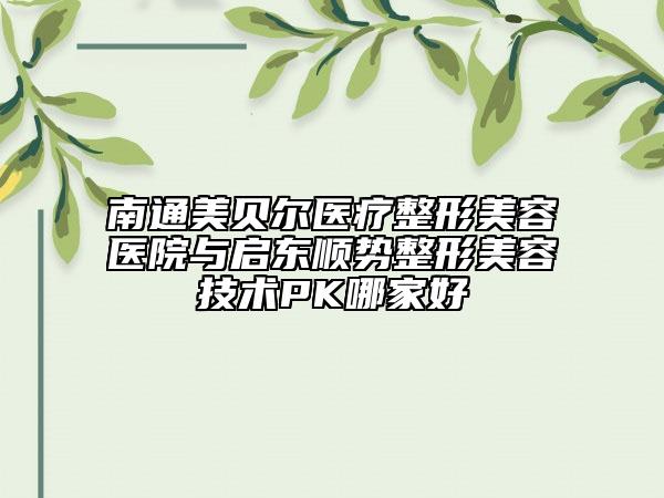 南通美貝爾醫(yī)療整形美容醫(yī)院與啟東順勢整形美容技術(shù)PK哪家好