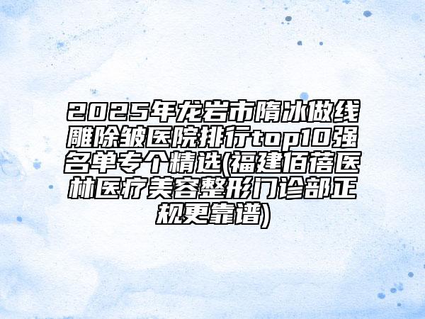 2025年龍巖市隋冰做線雕除皺醫(yī)院排行top10強(qiáng)名單專個(gè)精選(福建佰蓓醫(yī)林醫(yī)療美容整形門診部正規(guī)更靠譜)