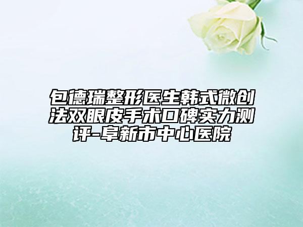 包德瑞整形醫(yī)生韓式微創(chuàng)法雙眼皮手術(shù)口碑實力測評-阜新市中心醫(yī)院