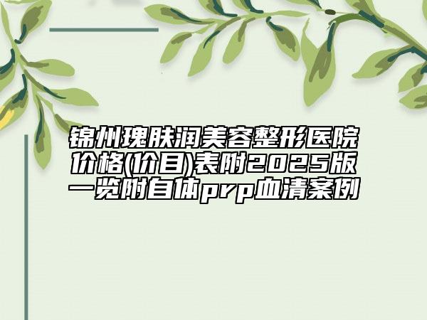錦州瑰膚潤美容整形醫(yī)院價格(價目)表附2025版一覽附自體prp血清案例