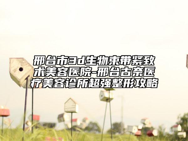 邢臺市3d生物束帶緊致術(shù)美容醫(yī)院-邢臺古奈醫(yī)療美容診所超強(qiáng)整形攻略