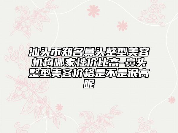 汕頭市知名鼻頭整型美容機構(gòu)哪家性價比高-鼻頭整型美容價格是不是很高呢