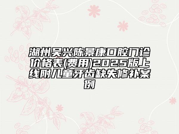 湖州吳興陳景康口腔門診價(jià)格表(費(fèi)用)2025版上線附兒童牙齒缺失修補(bǔ)案例