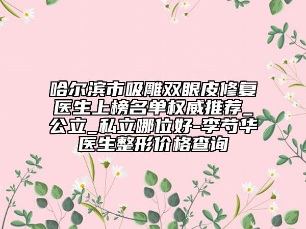哈爾濱市吸雕雙眼皮修復(fù)醫(yī)生上榜名單權(quán)威推薦_公立_私立哪位好-李芍華醫(yī)生整形價(jià)格查詢