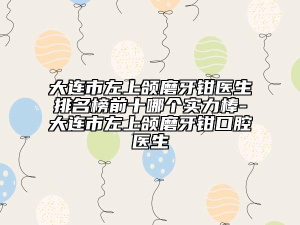 大連市左上頜磨牙鉗醫(yī)生排名榜前十哪個實力棒-大連市左上頜磨牙鉗口腔醫(yī)生