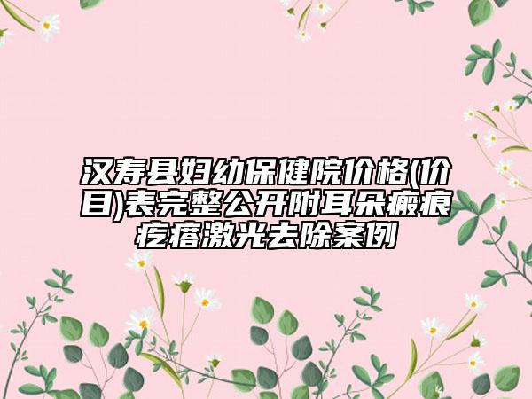 漢壽縣婦幼保健院價格(價目)表完整公開附耳朵瘢痕疙瘩激光去除案例
