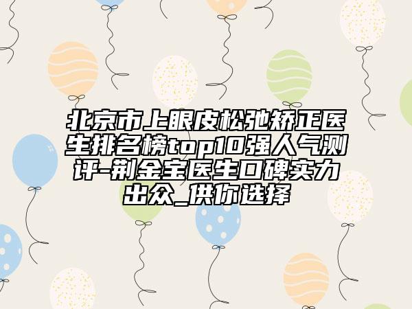 北京市上眼皮松弛矯正醫(yī)生排名榜top10強(qiáng)人氣測(cè)評(píng)-荊金寶醫(yī)生口碑實(shí)力出眾_供你選擇