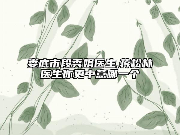 婁底市段秀娟醫(yī)生,蔣松林醫(yī)生你更中意哪一個(gè)