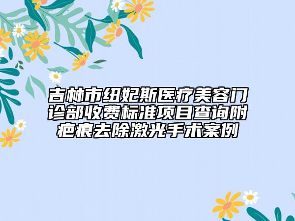 吉林市紐妃斯醫(yī)療美容門診部收費(fèi)標(biāo)準(zhǔn)項(xiàng)目查詢附疤痕去除激光手術(shù)案例