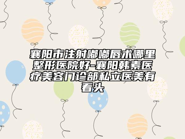 襄陽市注射嘟嘟唇術(shù)哪里整形醫(yī)院好-襄陽韓素醫(yī)療美容門診部私立醫(yī)美有看頭