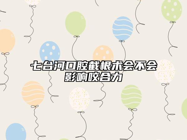 七臺(tái)河口腔截根術(shù)會(huì)不會(huì)影響咬合力