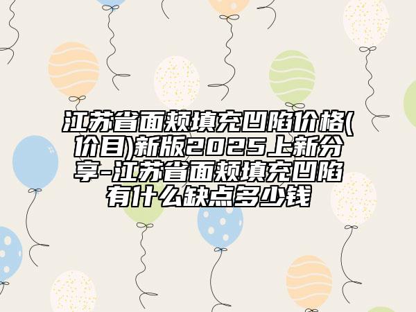 江蘇省面頰填充凹陷價(jià)格(價(jià)目)新版2025上新分享-江蘇省面頰填充凹陷有什么缺點(diǎn)多少錢