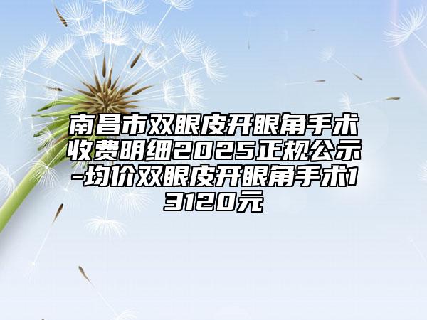 南昌市雙眼皮開眼角手術(shù)收費(fèi)明細(xì)2025正規(guī)公示-均價(jià)雙眼皮開眼角手術(shù)13120元