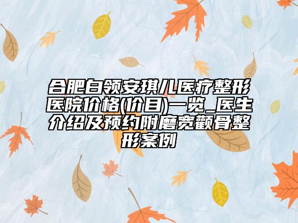 合肥白領安琪兒醫(yī)療整形醫(yī)院價格(價目)一覽_醫(yī)生介紹及預約附磨寬顴骨整形案例