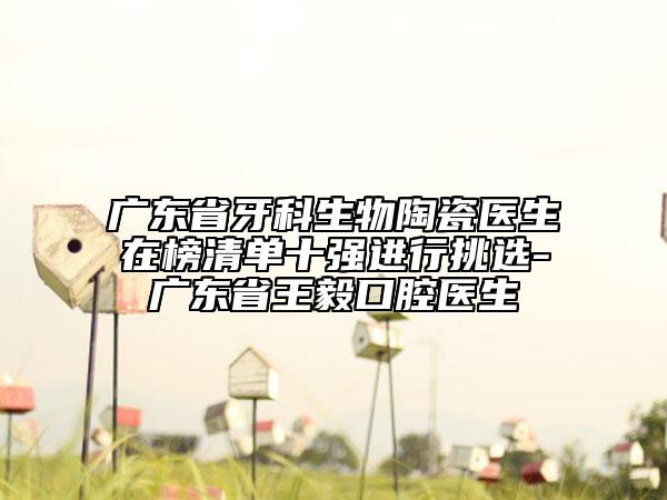 廣東省牙科生物陶瓷醫(yī)生在榜清單十強(qiáng)進(jìn)行挑選-廣東省王毅口腔醫(yī)生