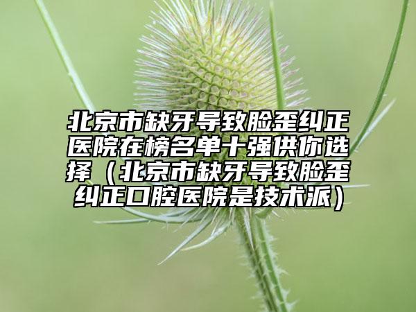 北京市缺牙導(dǎo)致臉歪糾正醫(yī)院在榜名單十強供你選擇（北京市缺牙導(dǎo)致臉歪糾正口腔醫(yī)院是技術(shù)派）