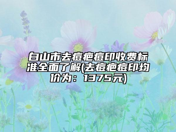 白山市去痘疤痘印收費(fèi)標(biāo)準(zhǔn)全面了解(去痘疤痘印均價(jià)為：1375元)