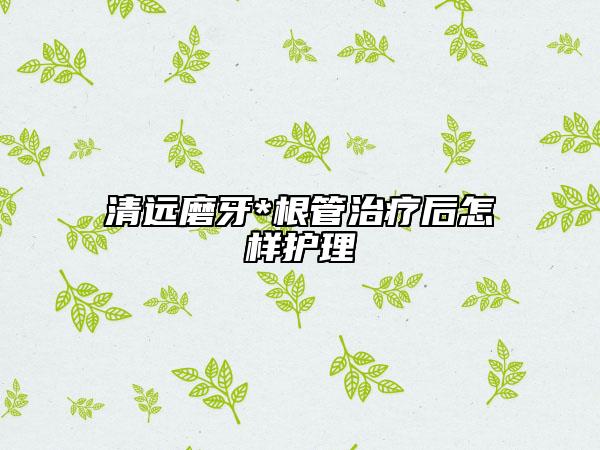 清遠(yuǎn)磨牙*根管治療后怎樣護(hù)理
